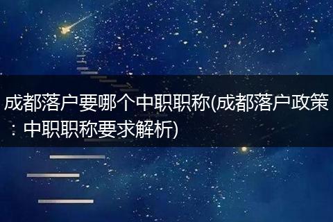 成都落户要哪个中职职称(成都落户政策：中职职称要求解析)
