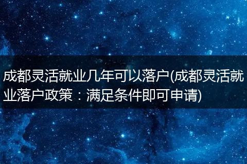 成都灵活就业几年可以落户(成都灵活就业落户政策：满足条件即可申请)