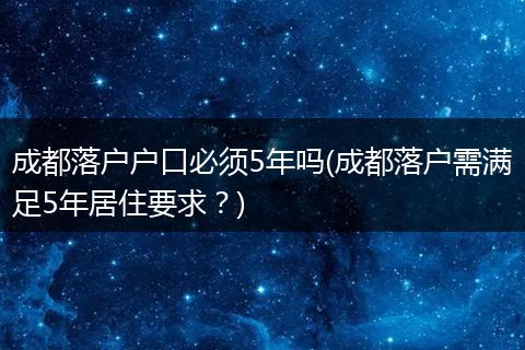 成都落户户口必须5年吗(成都落户需满足5年居住要求？)