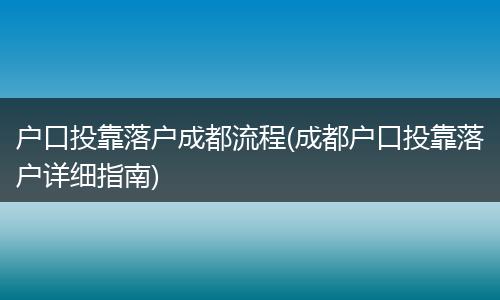 户口投靠落户成都流程(成都户口投靠落户详细指南)