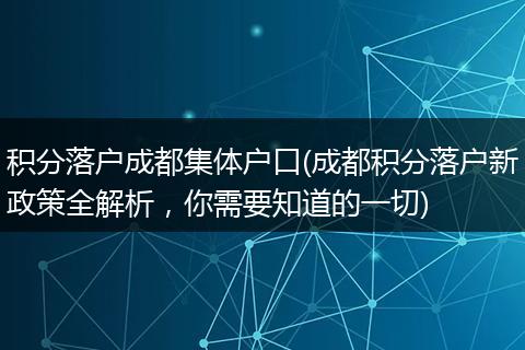 积分落户成都集体户口(成都积分落户新政策全解析，你需要知道的一切)
