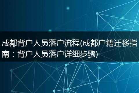 成都背户人员落户流程(成都户籍迁移指南：背户人员落户详细步骤)