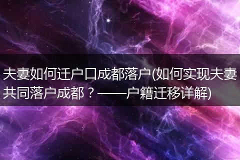 夫妻如何迁户口成都落户(如何实现夫妻共同落户成都？——户籍迁移详解)