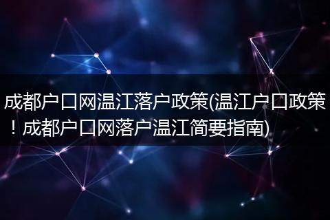 成都户口网温江落户政策(温江户口政策！成都户口网落户温江简要指南)