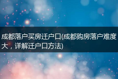 成都落户买房迁户口(成都购房落户难度大，详解迁户口方法)