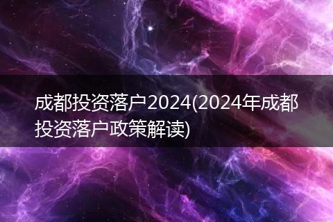 成都投资落户2024(2024年成都投资落户政策解读)