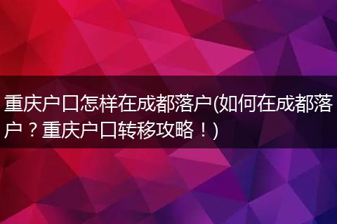 重庆户口怎样在成都落户(如何在成都落户？重庆户口转移攻略！)