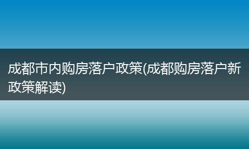 成都市内购房落户政策(成都购房落户新政策解读)