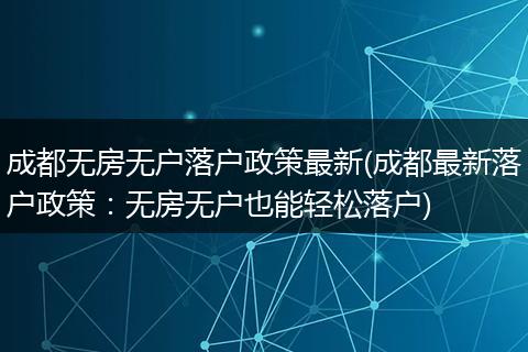 成都无房无户落户政策最新(成都最新落户政策：无房无户也能轻松落户)
