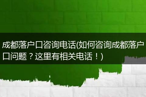成都落户口咨询电话(如何咨询成都落户口问题？这里有相关电话！)