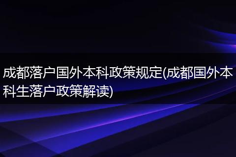成都落户国外本科政策规定(成都国外本科生落户政策解读)