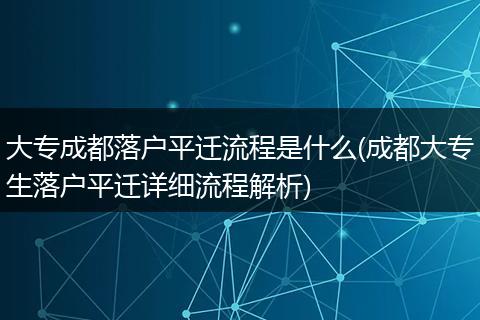 大专成都落户平迁流程是什么(成都大专生落户平迁详细流程解析)
