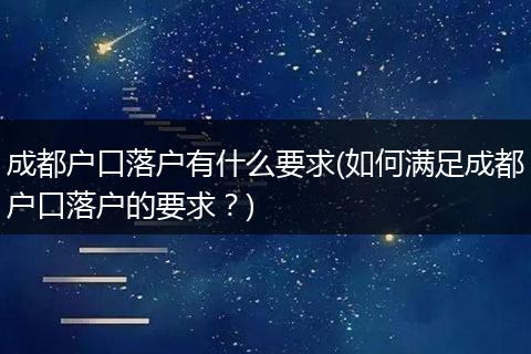 成都户口落户有什么要求(如何满足成都户口落户的要求？)