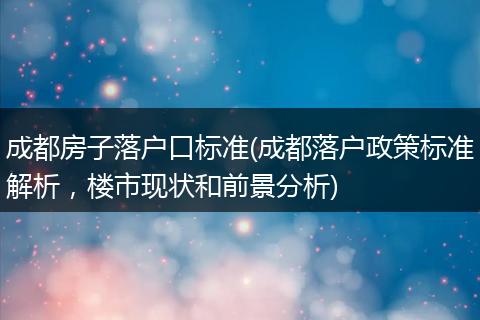 成都房子落户口标准(成都落户政策标准解析，楼市现状和前景分析)