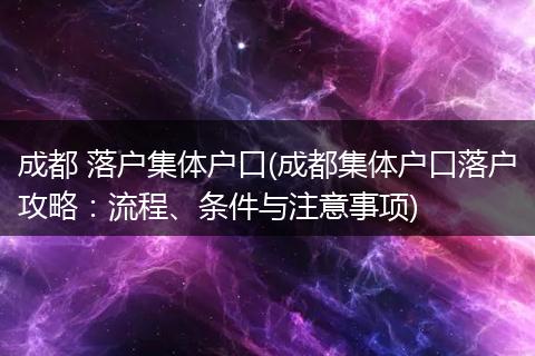 成都 落户集体户口(成都集体户口落户攻略：流程、条件与注意事项)