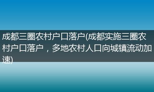 成都三圈农村户口落户(成都实施三圈农村户口落户，多地农村人口向城镇流动加速)