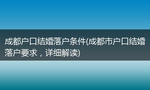 成都户口结婚落户条件(成都市户口结婚落户要求，详细解读)