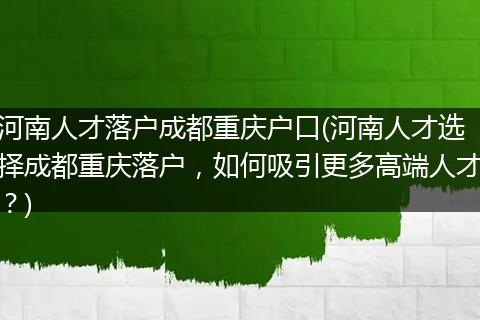 河南人才落户成都重庆户口(河南人才选择成都重庆落户，如何吸引更多高端人才？)