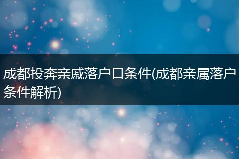 成都投奔亲戚落户口条件(成都亲属落户条件解析)