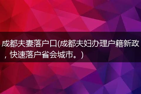 成都夫妻落户口(成都夫妇办理户籍新政，快速落户省会城市。)