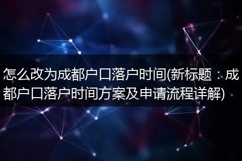 怎么改为成都户口落户时间(新标题：成都户口落户时间方案及申请流程详解)