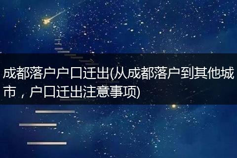 成都落户户口迁出(从成都落户到其他城市，户口迁出注意事项)