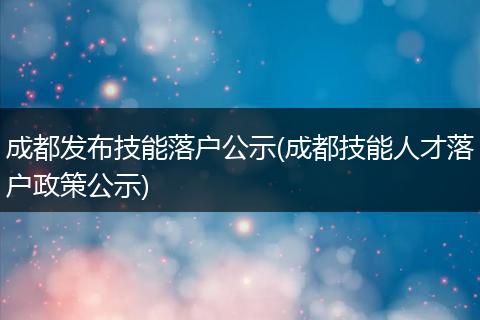成都发布技能落户公示(成都技能人才落户政策公示)