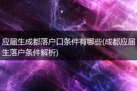 应届生成都落户口条件有哪些(成都应届生落户条件解析)