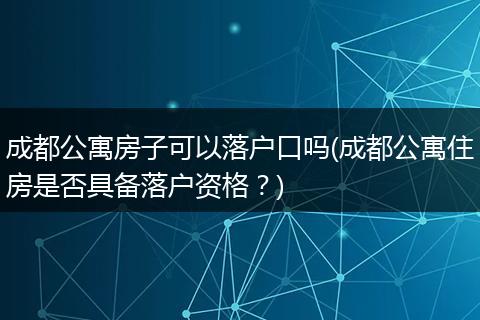 成都公寓房子可以落户口吗(成都公寓住房是否具备落户资格？)