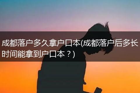 成都落户多久拿户口本(成都落户后多长时间能拿到户口本？)