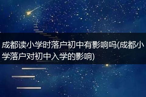 成都读小学时落户初中有影响吗(成都小学落户对初中入学的影响)