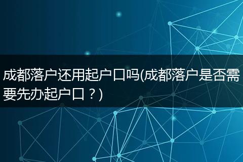 成都落户还用起户口吗(成都落户是否需要先办起户口？)