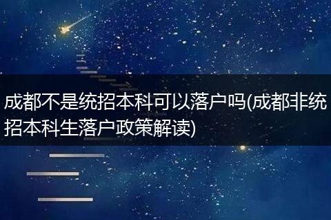 成都不是统招本科可以落户吗(成都非统招本科生落户政策解读)