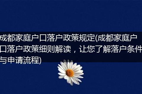 成都家庭户口落户政策规定(成都家庭户口落户政策细则解读，让您了解落户条件与申请流程)