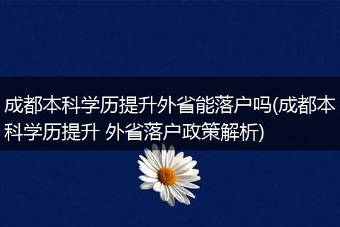 成都本科学历提升外省能落户吗(成都本科学历提升 外省落户政策解析)