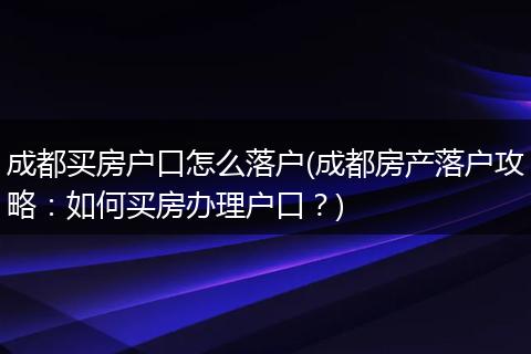 成都买房户口怎么落户(成都房产落户攻略：如何买房办理户口？)