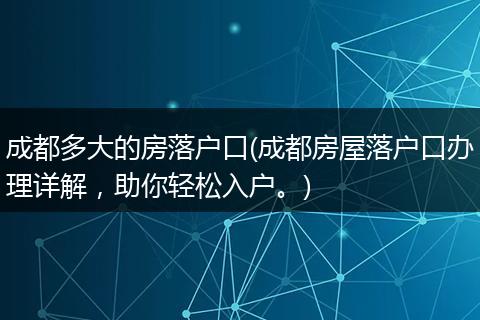 成都多大的房落户口(成都房屋落户口办理详解，助你轻松入户。)