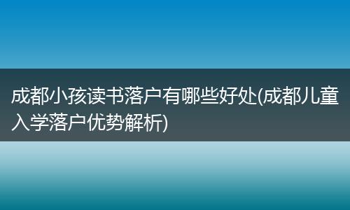 成都小孩读书落户有哪些好处(成都儿童入学落户优势解析)