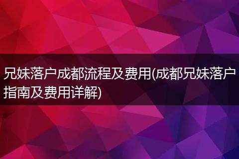 兄妹落户成都流程及费用(成都兄妹落户指南及费用详解)