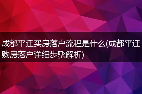 成都平迁买房落户流程是什么(成都平迁购房落户详细步骤解析)