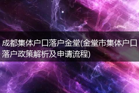 成都集体户口落户金堂(金堂市集体户口落户政策解析及申请流程)