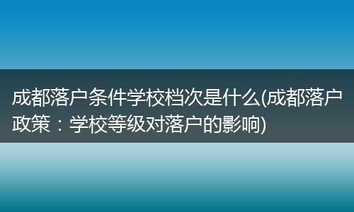 成都落户条件学校档次是什么(成都落户政策：学校等级对落户的影响)