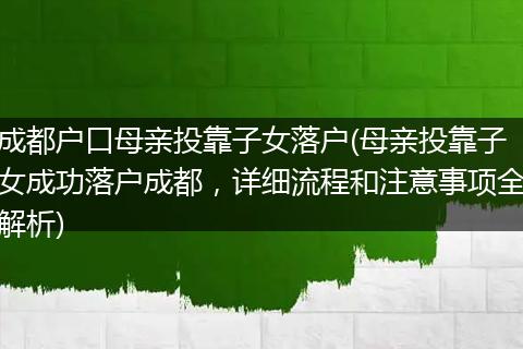 成都户口母亲投靠子女落户(母亲投靠子女成功落户成都，详细流程和注意事项全解析)