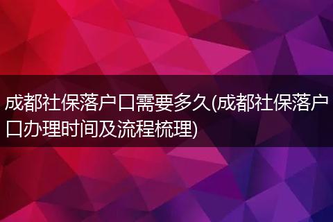 成都社保落户口需要多久(成都社保落户口办理时间及流程梳理)