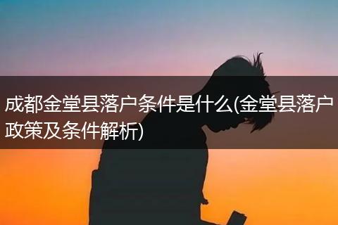 成都金堂县落户条件是什么(金堂县落户政策及条件解析)