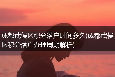 成都武侯区积分落户时间多久(成都武侯区积分落户办理周期解析)