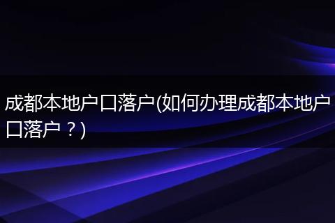 成都本地户口落户(如何办理成都本地户口落户？)