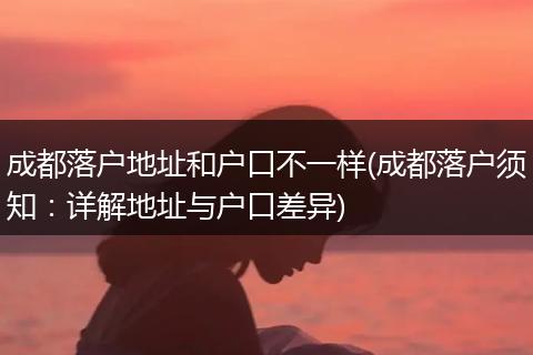 成都落户地址和户口不一样(成都落户须知：详解地址与户口差异)
