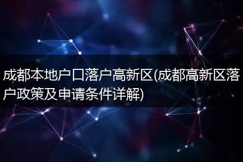 成都本地户口落户高新区(成都高新区落户政策及申请条件详解)