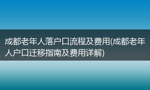 成都老年人落户口流程及费用(成都老年人户口迁移指南及费用详解)